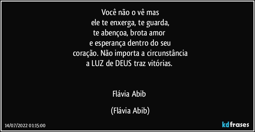 Você não o vê mas
ele te enxerga, te guarda,
te abençoa,  brota amor 
e esperança dentro do seu
coração. Não importa  a circunstância
a LUZ de DEUS traz vitórias. 


Flávia Abib (Flávia Abib)