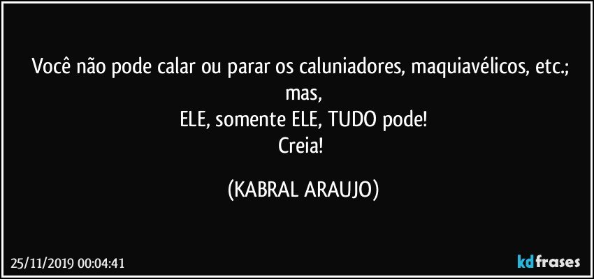 Você não pode calar ou parar os caluniadores, maquiavélicos, etc.; mas,
ELE, somente ELE, TUDO pode!
Creia! (KABRAL ARAUJO)