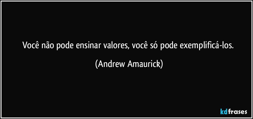 Você não pode ensinar valores, você só pode exemplificá-los. (Andrew Amaurick)