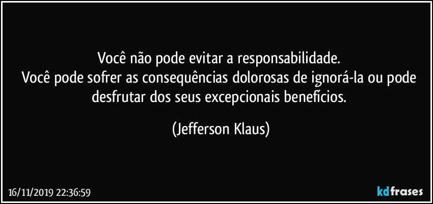 Você não pode evitar a responsabilidade. 
Você pode sofrer as consequências dolorosas de ignorá-la ou pode desfrutar dos seus excepcionais benefícios. (Jefferson Klaus)