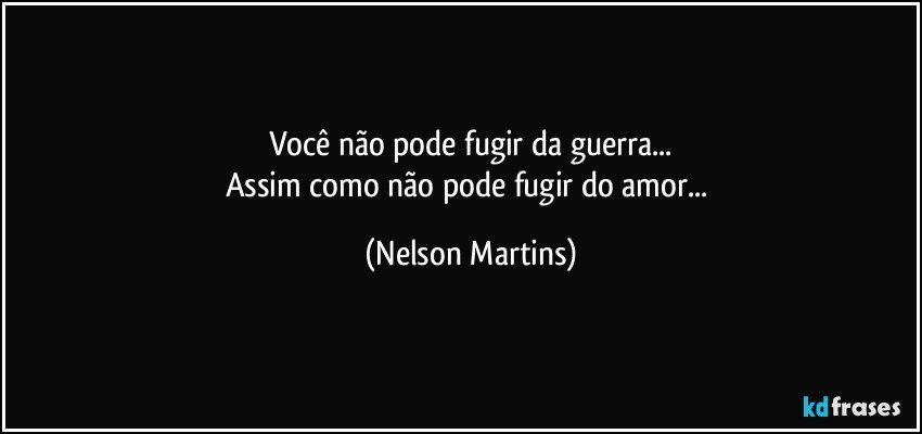 Você não pode fugir da guerra...
Assim como não pode fugir do amor... (Nelson Martins)