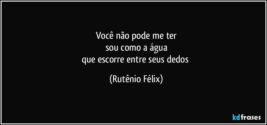 Você não pode me ter
sou como a água
que escorre entre seus dedos (Rutênio Félix)