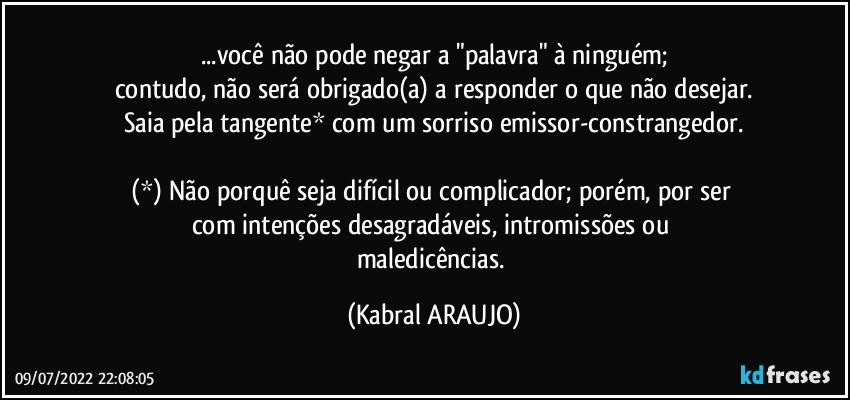 ...você não pode negar a "palavra" à  ninguém;
contudo, não será obrigado(a) a responder o que não desejar.
Saia pela tangente* com um sorriso emissor-constrangedor.

(*) Não porquê seja difícil ou complicador; porém, por ser 
com intenções desagradáveis, intromissões ou 
maledicências. (KABRAL ARAUJO)