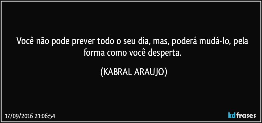 Você não pode prever todo o seu dia, mas, poderá mudá-lo, pela forma como você desperta. (KABRAL ARAUJO)