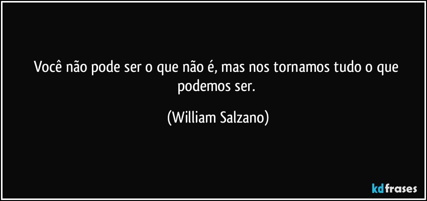 Você não pode ser o que não é, mas nos tornamos tudo o que podemos ser. (William Salzano)