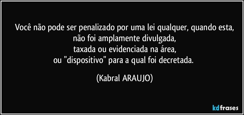 Você não pode ser penalizado por uma lei qualquer, quando esta,
não foi amplamente divulgada,
taxada ou evidenciada na área,
ou  "dispositivo" para a qual foi decretada. (KABRAL ARAUJO)