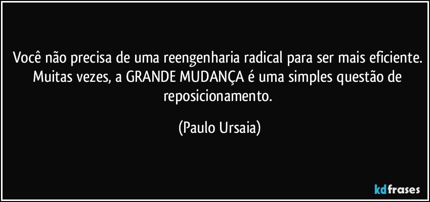 Você não precisa de uma reengenharia radical para ser mais eficiente. Muitas vezes, a GRANDE MUDANÇA é uma simples questão de reposicionamento. (Paulo Ursaia)