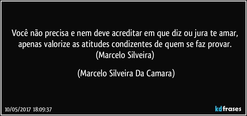 Você não precisa e nem deve acreditar em que diz ou jura te amar, apenas valorize as atitudes condizentes de quem se faz provar. (Marcelo Silveira) (Marcelo Silveira Da Camara)