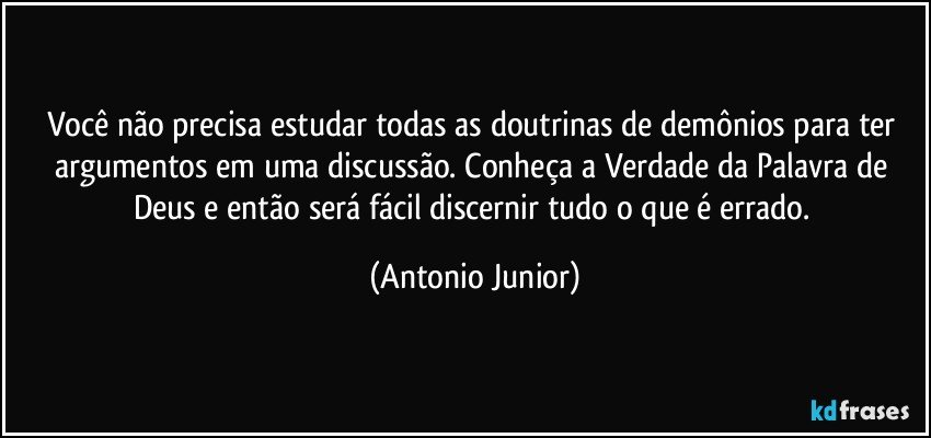 Você não precisa estudar todas as doutrinas de demônios para ter argumentos em uma discussão. Conheça a Verdade da Palavra de Deus e então será fácil discernir tudo o que é errado. (Antonio Junior)