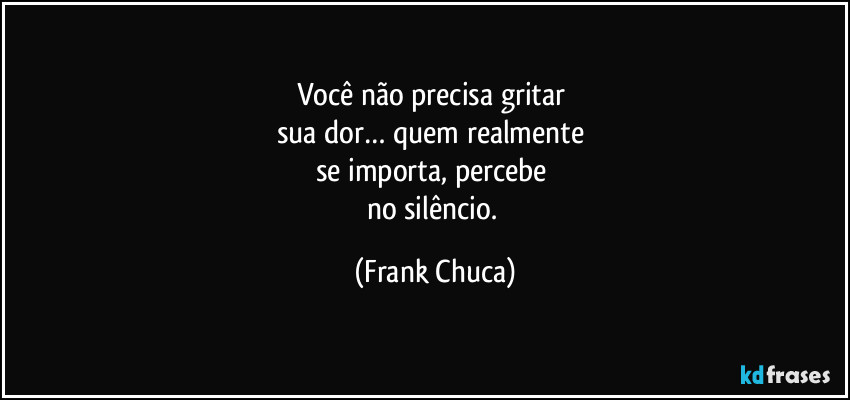 Você não precisa gritar 
sua dor… quem realmente 
se importa, percebe 
no silêncio. (Frank Chuca)