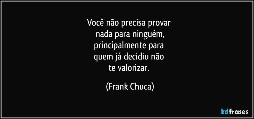 Você não precisa provar 
nada para ninguém,
principalmente para 
quem já decidiu não 
te valorizar. (Frank Chuca)