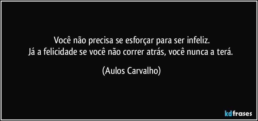 Você não precisa se esforçar para ser infeliz.
Já a felicidade se você não correr atrás, você nunca  a terá. (Aulos Carvalho)