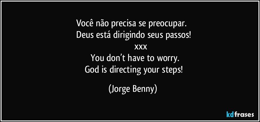 Você não precisa se preocupar. 
    Deus está dirigindo seus passos!
                            xxx
           You don’t have to worry. 
        God is directing your steps! (Jorge Benny)