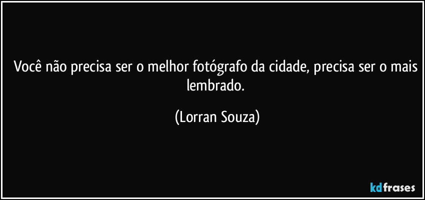 Você não precisa ser o melhor fotógrafo da cidade, precisa ser o mais lembrado. (Lorran Souza)