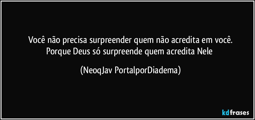 Você não precisa surpreender quem não acredita em você.
Porque Deus só surpreende quem acredita Nele (NeoqJav PortalporDiadema)