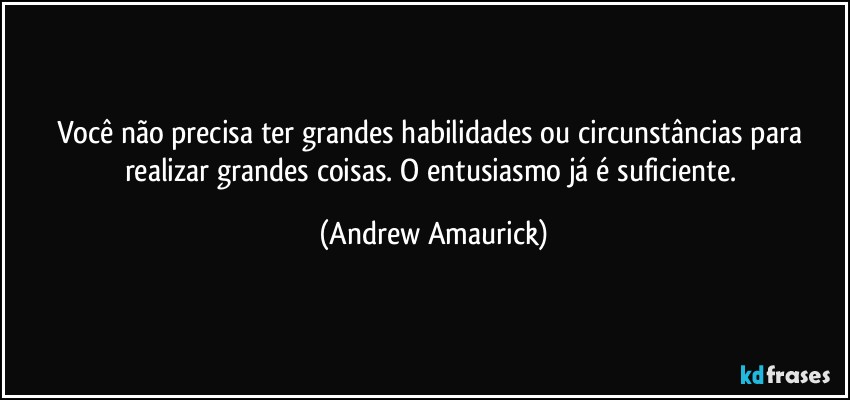 Você não precisa ter grandes habilidades ou circunstâncias para realizar grandes coisas. O entusiasmo já é suficiente. (Andrew Amaurick)