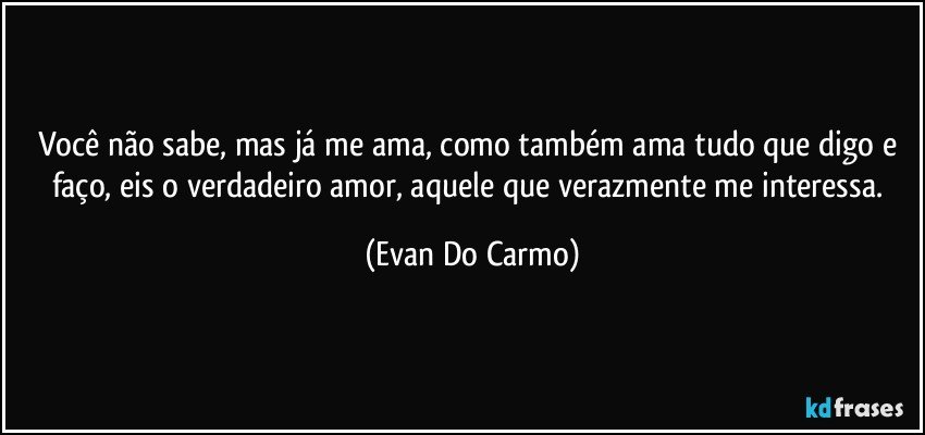 Você não sabe, mas já me ama, como também ama tudo que digo e faço, eis o verdadeiro amor, aquele que verazmente me interessa. (Evan Do Carmo)