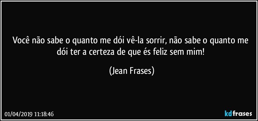 Você não sabe o quanto me dói vê-la sorrir, não sabe o quanto me dói ter a certeza de que és feliz sem mim! (Jean Frases)