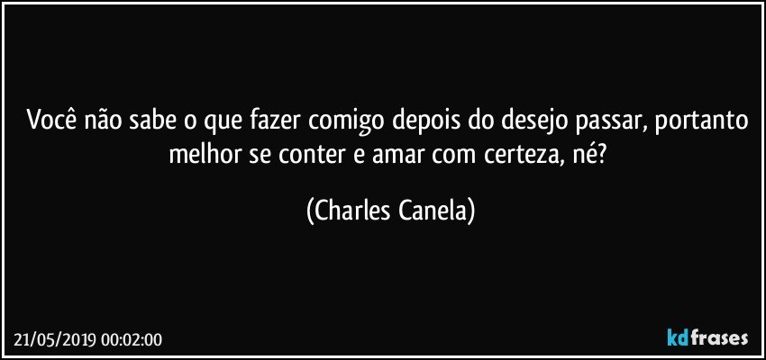 Você não sabe o que fazer comigo depois do desejo passar, portanto melhor se conter e amar com certeza, né? (Charles Canela)