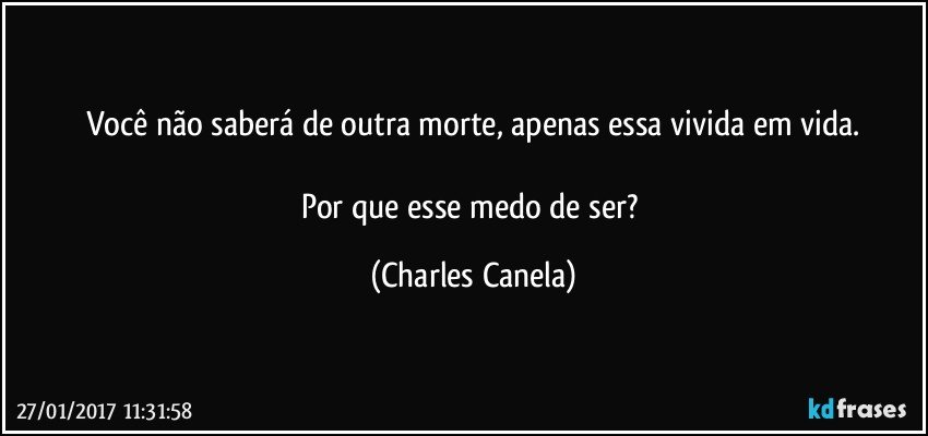 Você não saberá de outra morte, apenas essa vivida em vida.

Por que esse medo de ser? (Charles Canela)