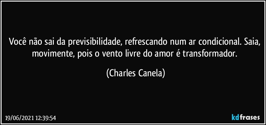 Você não sai da previsibilidade, refrescando num ar condicional. Saia, movimente, pois o vento livre do amor é transformador. (Charles Canela)