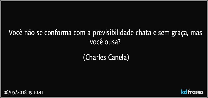 Você não se conforma com a previsibilidade chata e sem graça, mas você ousa? (Charles Canela)