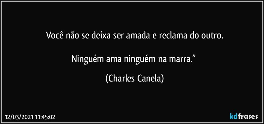 Você não se deixa ser amada e reclama do outro.

Ninguém ama ninguém na marra.” (Charles Canela)