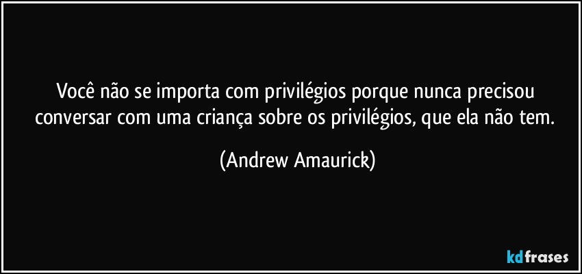 Você não se importa com privilégios porque nunca precisou conversar com uma criança sobre os privilégios, que ela não tem. (Andrew Amaurick)