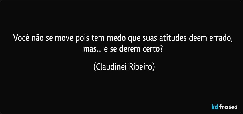 Você não se move pois tem medo que suas atitudes deem errado, mas... e se derem certo? (Claudinei Ribeiro)