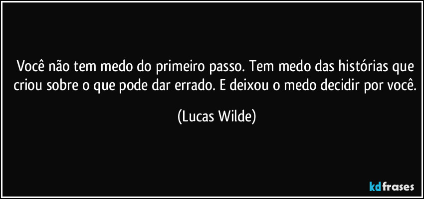 Você não tem medo do primeiro passo. Tem medo das histórias que criou sobre o que pode dar errado. E deixou o medo decidir por você. (Lucas Wilde)