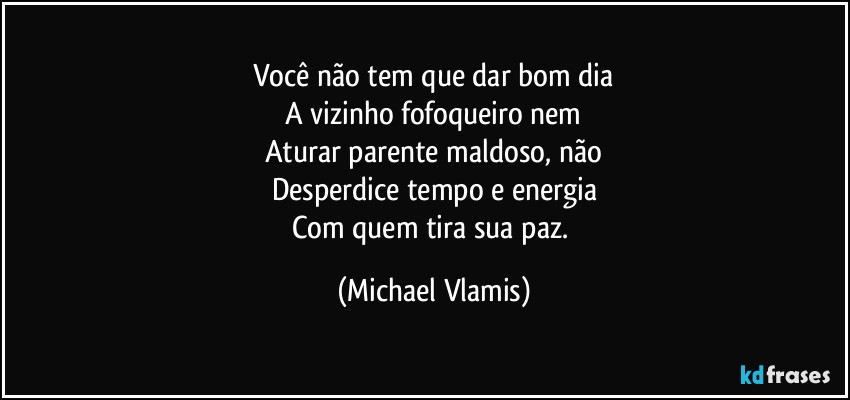 Você não tem que dar bom dia
A vizinho fofoqueiro nem
Aturar parente maldoso, não
Desperdice tempo e energia
Com quem tira sua paz. (Michael Vlamis)