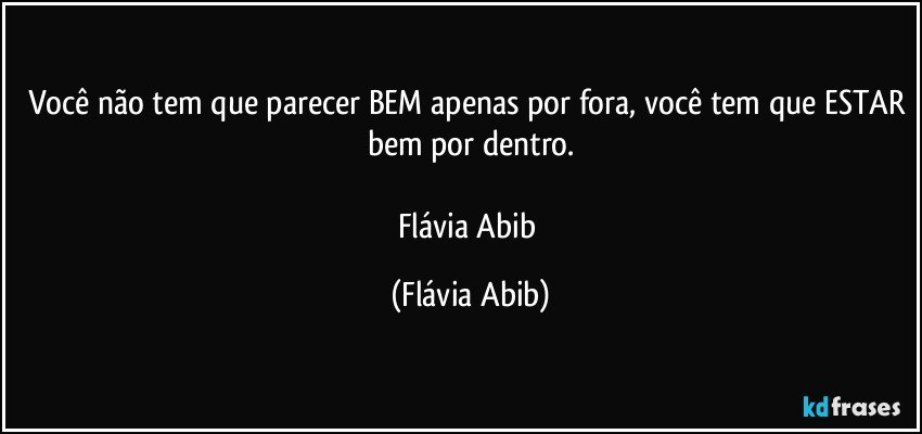 Você não tem que parecer BEM apenas por fora, você tem que ESTAR bem por dentro.

Flávia Abib (Flávia Abib)