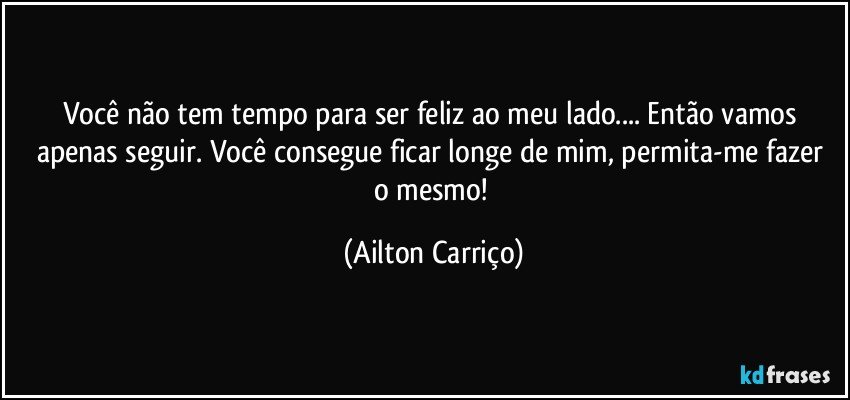 Você não tem tempo para ser feliz ao meu lado... Então vamos apenas seguir. Você consegue ficar longe de mim,  permita-me fazer o  mesmo! (Ailton Carriço)