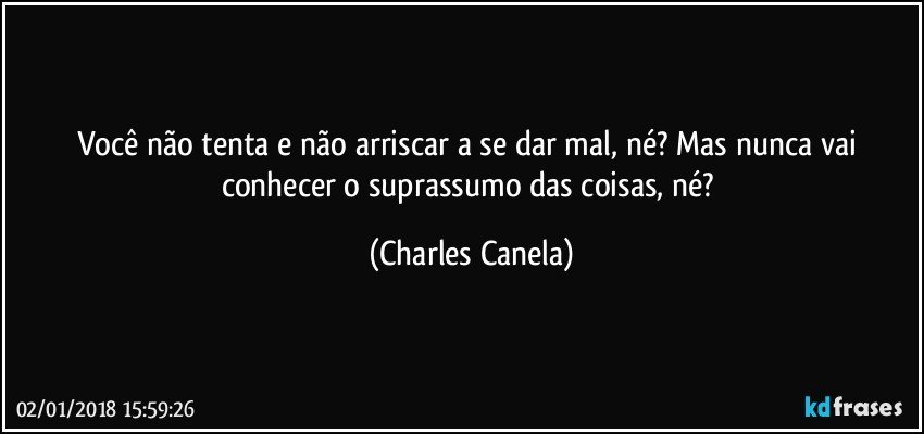 Você não tenta e não arriscar a se dar mal, né? Mas nunca vai conhecer o suprassumo das coisas, né? (Charles Canela)