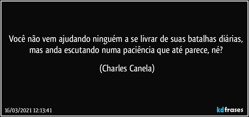 Você não vem ajudando ninguém a se livrar de suas batalhas diárias, mas anda escutando numa paciência que até parece, né? (Charles Canela)