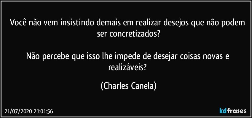 Você não vem insistindo demais em realizar desejos que não podem ser concretizados?

Não percebe que isso lhe impede de desejar coisas novas e realizáveis? (Charles Canela)