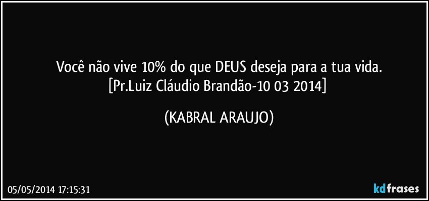 Você não vive 10% do que DEUS deseja para a tua vida.
[Pr.Luiz Cláudio Brandão-10/03/2014] (KABRAL ARAUJO)