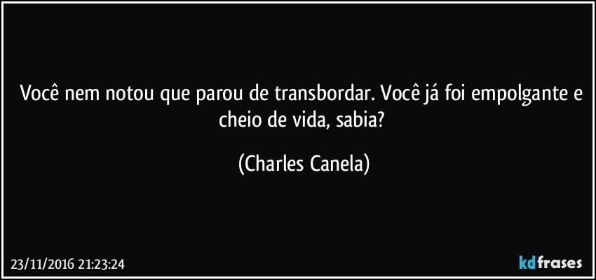 Você nem notou que parou de transbordar. Você já foi empolgante e cheio de vida, sabia? (Charles Canela)