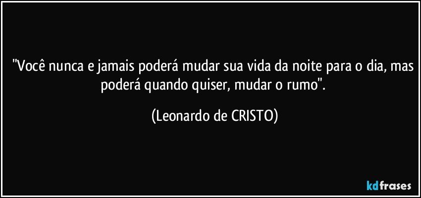 "Você nunca e jamais poderá mudar sua vida da noite para o dia, mas poderá quando quiser, mudar o rumo". (Leonardo de CRISTO)