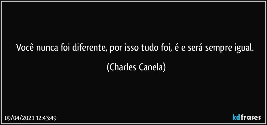 Você nunca foi diferente, por isso tudo foi, é e será sempre igual. (Charles Canela)