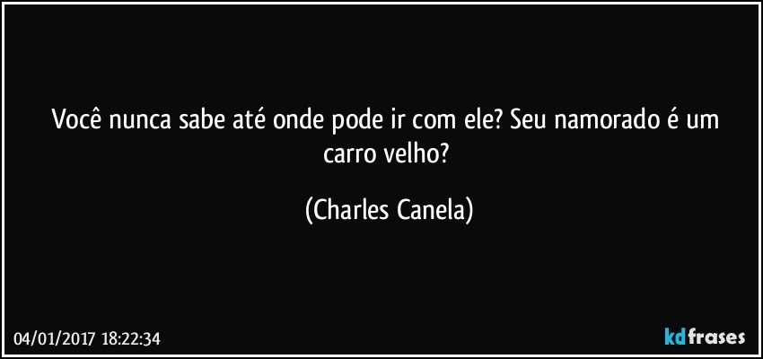 Você nunca sabe até onde pode ir com ele? Seu namorado é um carro velho? (Charles Canela)