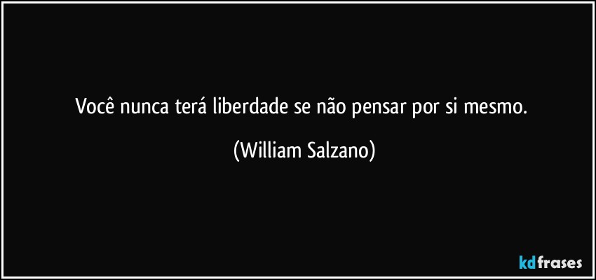 Você nunca terá liberdade se não pensar por si mesmo. (William Salzano)