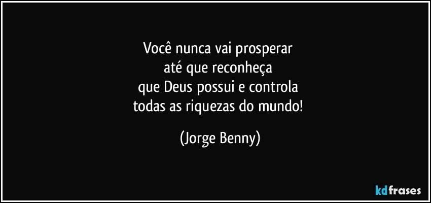 Você nunca vai prosperar 
até que reconheça 
que Deus possui e controla 
todas as riquezas do mundo! (Jorge Benny)