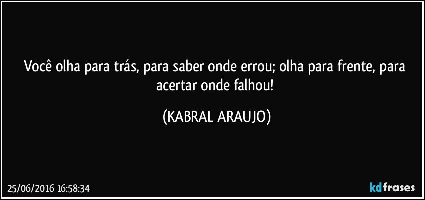 Você olha para trás, para saber onde errou; olha para frente, para acertar onde falhou! (KABRAL ARAUJO)