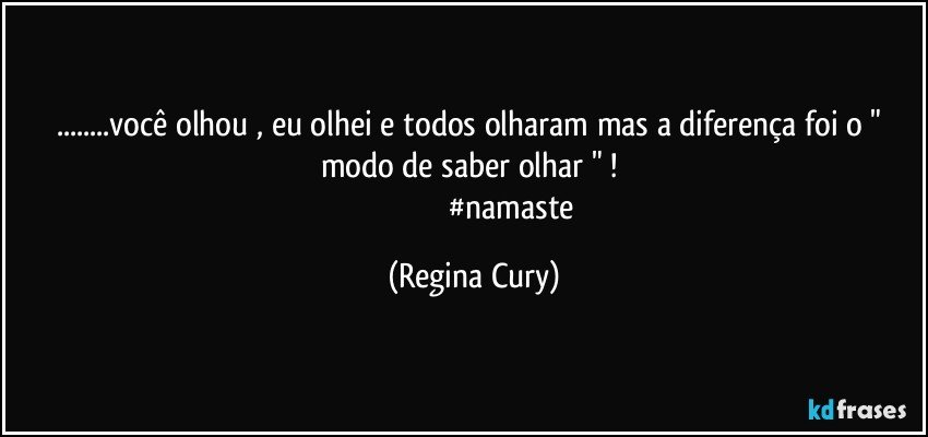 ...você olhou , eu olhei e todos olharam mas a diferença  foi o " modo de saber olhar " ! 
                                       #namaste (Regina Cury)