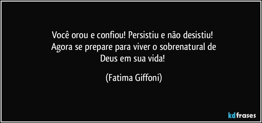 Você orou e confiou! Persistiu e não desistiu! 
Agora se prepare para viver o sobrenatural de
Deus em sua vida! (Fatima Giffoni)