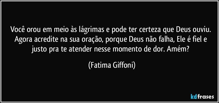 Você orou em meio às lágrimas e pode ter certeza que Deus ouviu. Agora acredite na sua oração, porque Deus não falha, Ele é fiel e justo pra te atender nesse momento de dor. Amém? (Fatima Giffoni)