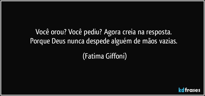 Você orou? Você pediu? Agora creia na resposta. 
Porque Deus nunca despede alguém de mãos vazias. (Fatima Giffoni)