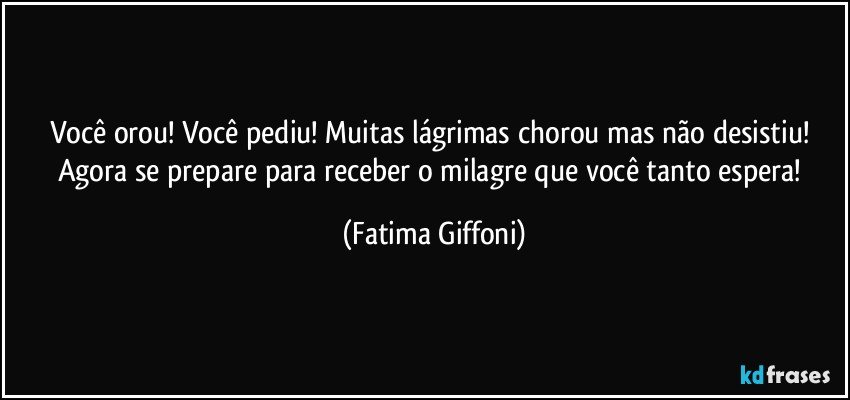 Você orou! Você pediu! Muitas lágrimas chorou  mas não desistiu! Agora se prepare para receber o milagre que você tanto espera! (Fatima Giffoni)