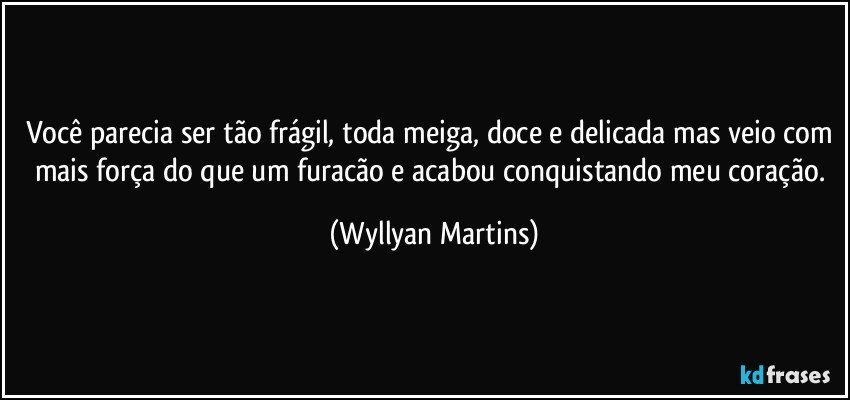 Você parecia ser tão frágil, toda meiga, doce e delicada mas veio com mais força do que um furacão e acabou conquistando meu coração. (Wyllyan Martins)